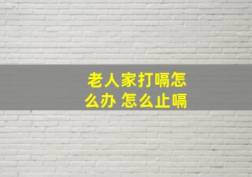 老人家打嗝怎么办 怎么止嗝